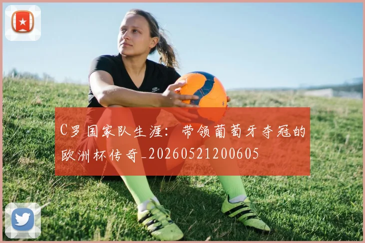 C罗国家队生涯：带领葡萄牙夺冠的欧洲杯传奇_20260521200605