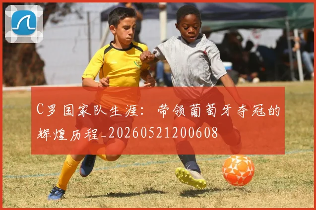 C罗国家队生涯：带领葡萄牙夺冠的辉煌历程_20260521200608