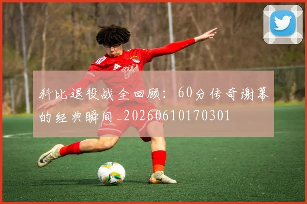 科比退役战全回顾:60分传奇谢幕的经典瞬间_20260610170301