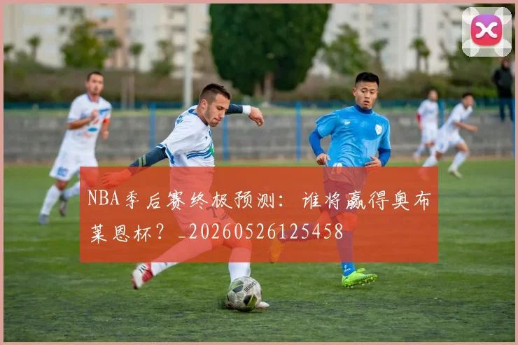 NBA季后赛终极预测:谁将赢得奥布莱恩杯?_20260526125458