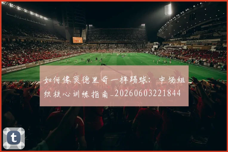 如何像莫德里奇一样踢球：中场组织核心训练指南_20260603221844