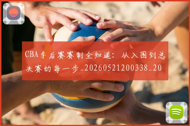 CBA季后赛赛制全知道:从入围到总决赛的每一步_20260521200338_20260606165221