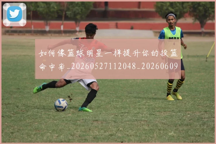 如何像篮球明星一样提升你的投篮命中率_20260527112048_20260609160358