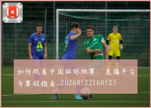 如何观看中国排球联赛:直播平台与赛程指南_20260522160523