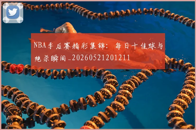 NBA季后赛精彩集锦:每日十佳球与绝杀瞬间_20260521201211