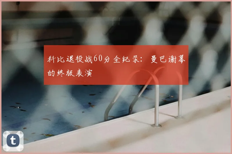 科比退役战60分全纪录：曼巴谢幕的终极表演