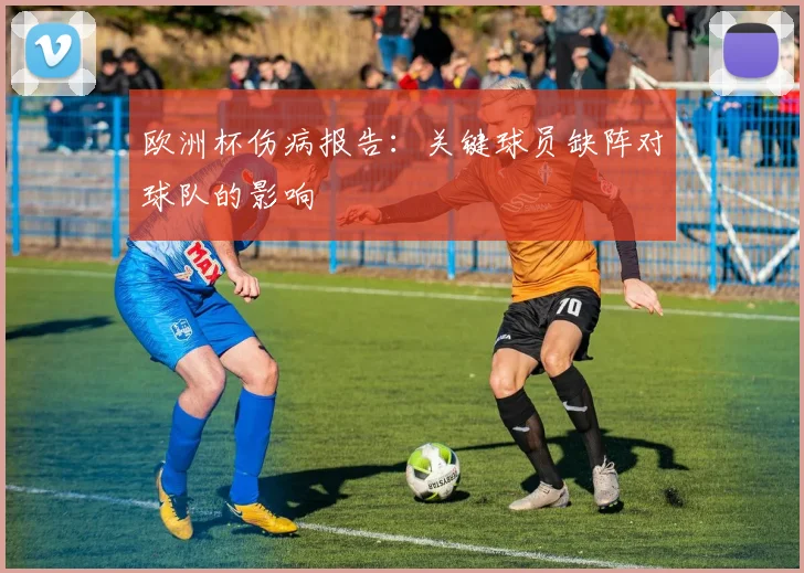 欧洲杯伤病报告:关键球员缺阵对球队的影响