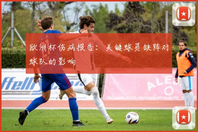 欧洲杯伤病报告:关键球员缺阵对球队的影响
