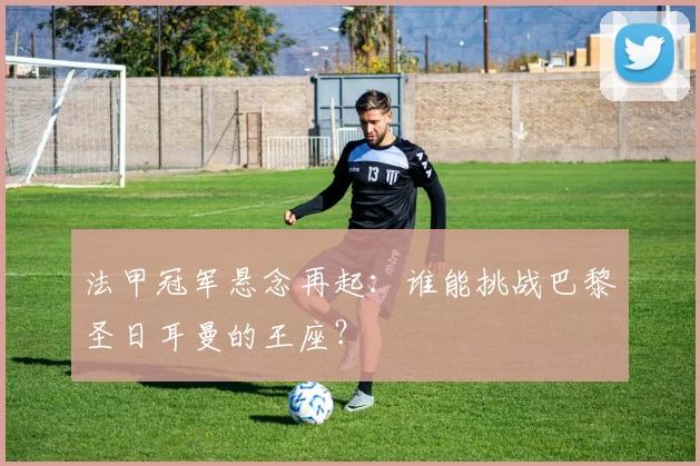 法甲冠军悬念再起:谁能挑战巴黎圣日耳曼的王座?