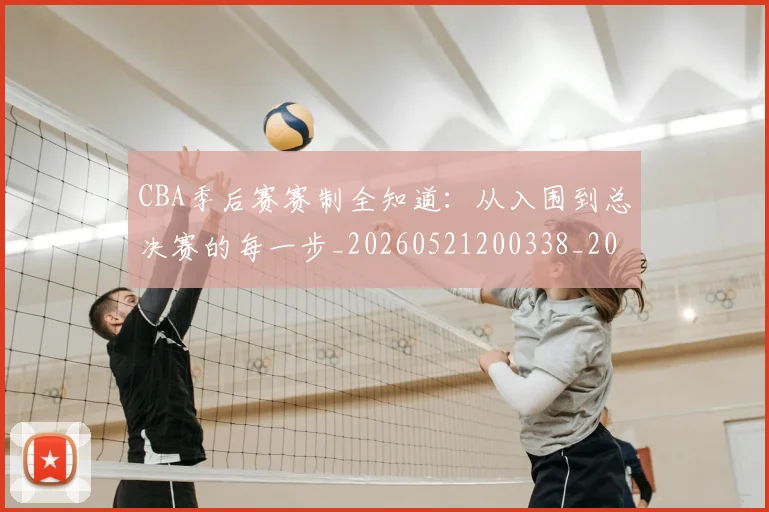 CBA季后赛赛制全知道:从入围到总决赛的每一步_20260521200338_20260606165221