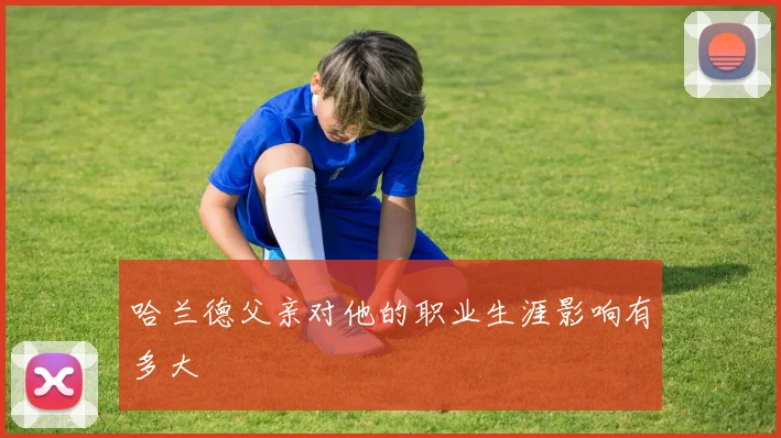 哈兰德父亲对他的职业生涯影响有多大