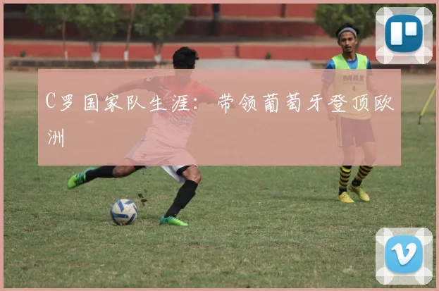 C罗国家队生涯：带领葡萄牙登顶欧洲