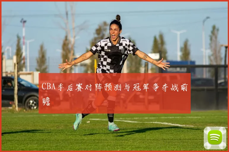 CBA季后赛对阵预测与冠军争夺战前瞻