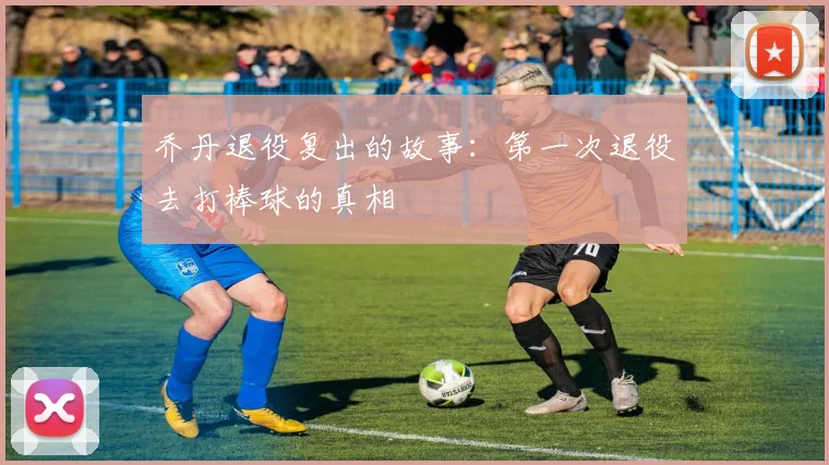 乔丹退役复出的故事:第一次退役去打棒球的真相