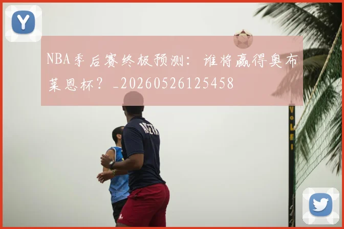NBA季后赛终极预测:谁将赢得奥布莱恩杯?_20260526125458