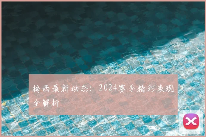 梅西最新动态:2024赛季精彩表现全解析