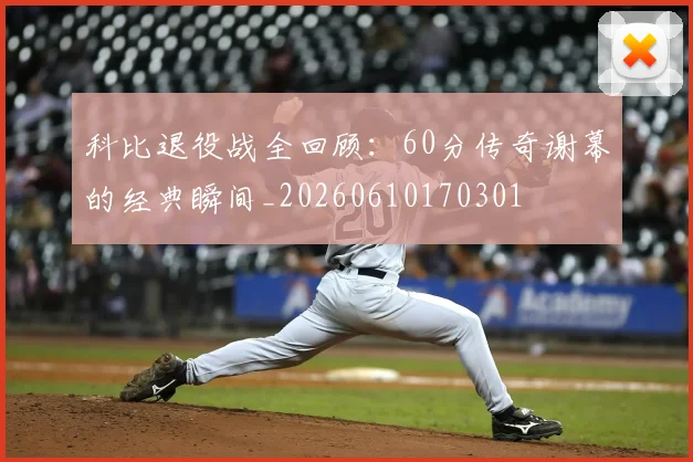 科比退役战全回顾:60分传奇谢幕的经典瞬间_20260610170301
