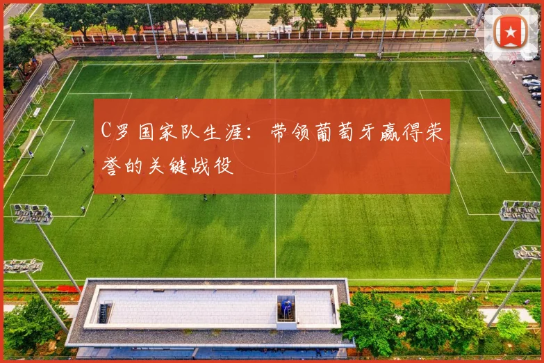 C罗国家队生涯：带领葡萄牙赢得荣誉的关键战役